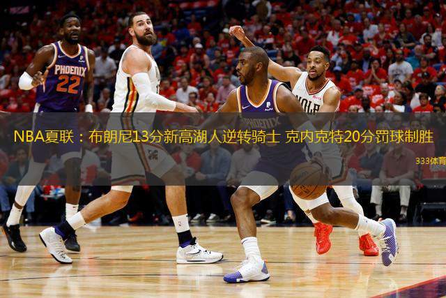 NBA夏聯(lián)：布朗尼13分新高湖人逆轉(zhuǎn)騎士 克內(nèi)克特20分罰球制勝